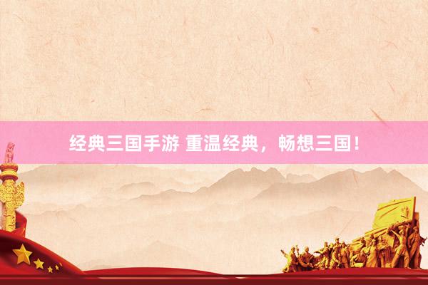 经典三国手游 重温经典，畅想三国！