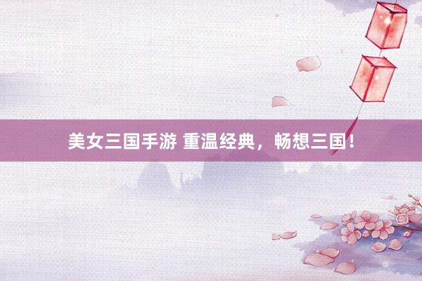 美女三国手游 重温经典，畅想三国！