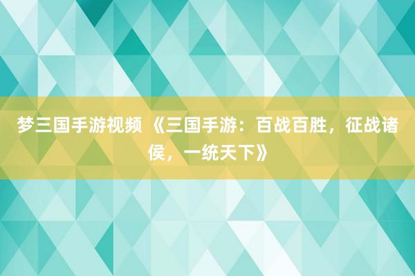 梦三国手游视频 《三国手游：百战百胜，征战诸侯，一统天下》