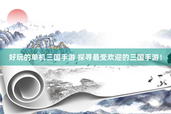 好玩的单机三国手游 探寻最受欢迎的三国手游！