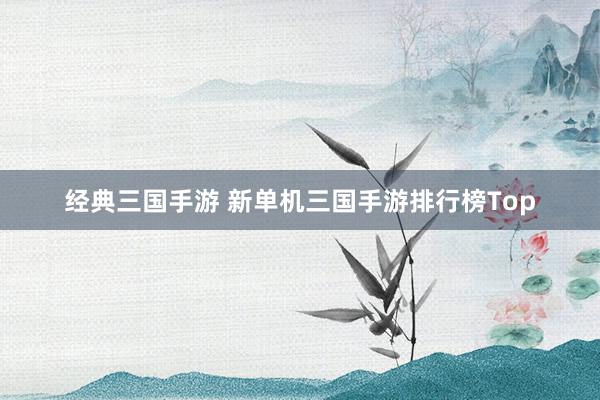 经典三国手游 新单机三国手游排行榜Top